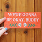 Gonna Be Okay Buddy Bumper Sticker